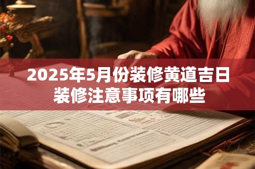 2025年5月份装修黄道吉日 装修注意事项有哪些
