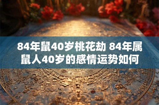 84年鼠40岁桃花劫 84年属鼠人40岁的感情运势如何