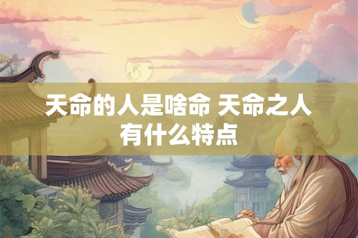 天命的人是啥命 天命之人有什么特点