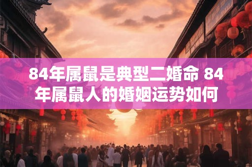 84年属鼠是典型二婚命 84年属鼠人的婚姻运势如何