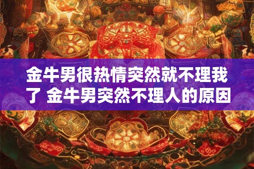 金牛男很热情突然就不理我了 金牛男突然不理人的原因