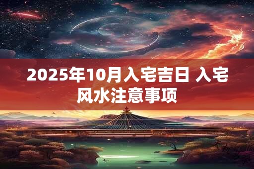 2025年10月入宅吉日 入宅风水注意事项