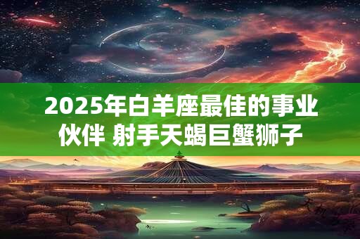 2025年白羊座最佳的事业伙伴 射手天蝎巨蟹狮子