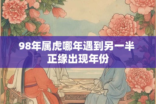 98年属虎哪年遇到另一半 正缘出现年份