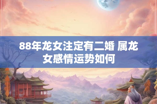 88年龙女注定有二婚 属龙女感情运势如何