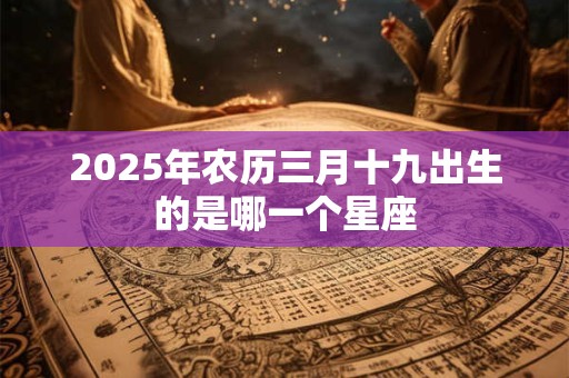 2025年农历三月十九出生的是哪一个星座