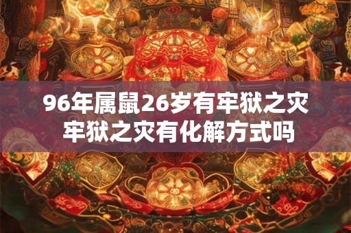 96年属鼠26岁有牢狱之灾 牢狱之灾有化解方式吗