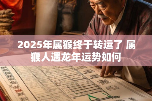 2025年属猴终于转运了 属猴人遇龙年运势如何