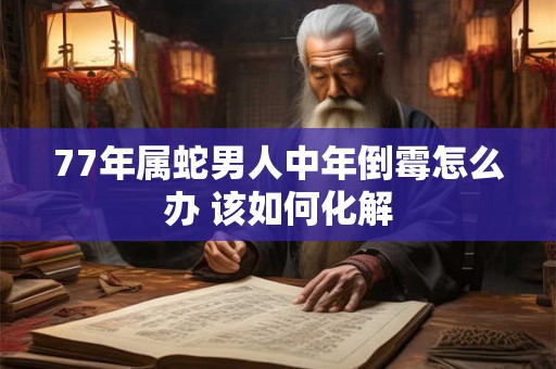 77年属蛇男人中年倒霉怎么办 该如何化解