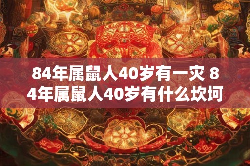 84年属鼠人40岁有一灾 84年属鼠人40岁有什么坎坷