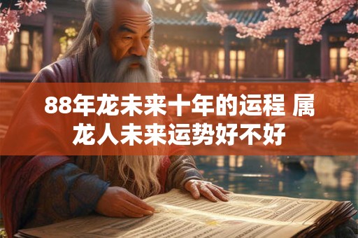 88年龙未来十年的运程 属龙人未来运势好不好
