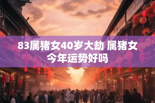 83属猪女40岁大劫 属猪女今年运势好吗