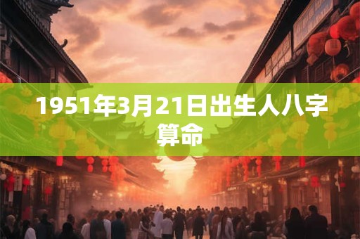 1951年3月21日出生人八字算命