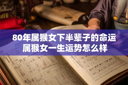 80年属猴女下半辈子的命运 属猴女一生运势怎么样
