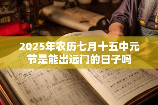 2025年农历七月十五中元节是能出远门的日子吗