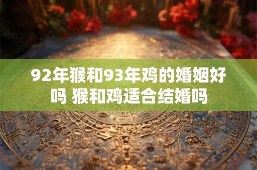92年猴和93年鸡的婚姻好吗 猴和鸡适合结婚吗