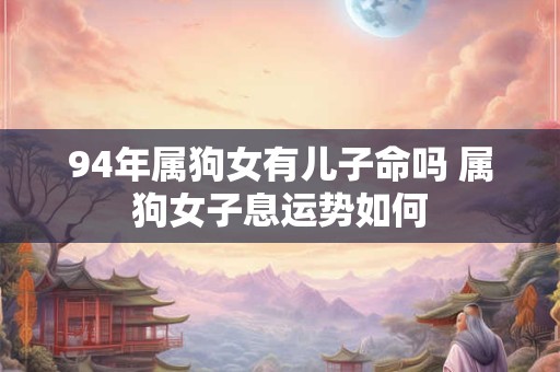 94年属狗女有儿子命吗 属狗女子息运势如何