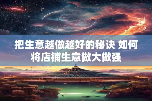 把生意越做越好的秘诀 如何将店铺生意做大做强
