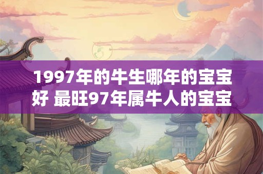 1997年的牛生哪年的宝宝好 最旺97年属牛人的宝宝属相