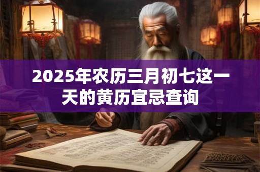 2025年农历三月初七这一天的黄历宜忌查询