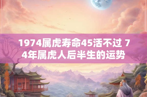 1974属虎寿命45活不过 74年属虎人后半生的运势