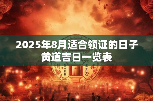2025年8月适合领证的日子黄道吉日一览表