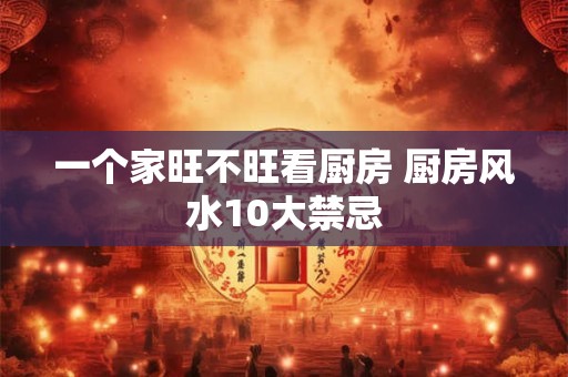 一个家旺不旺看厨房 厨房风水10大禁忌