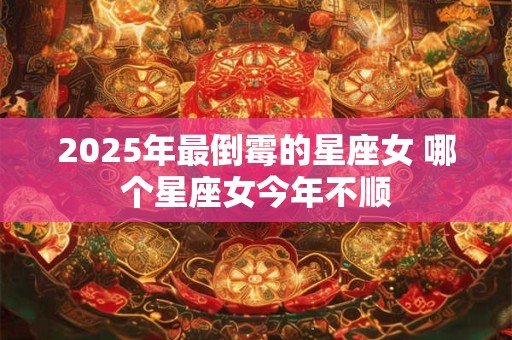 2025年最倒霉的星座女 哪个星座女今年不顺