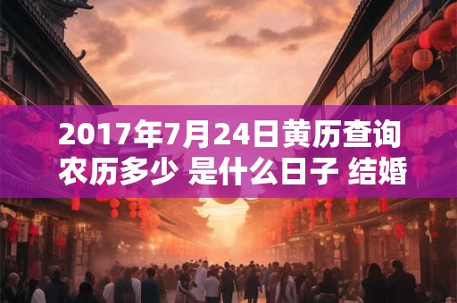 2017年7月24日黄历查询 农历多少 是什么日子 结婚吉时