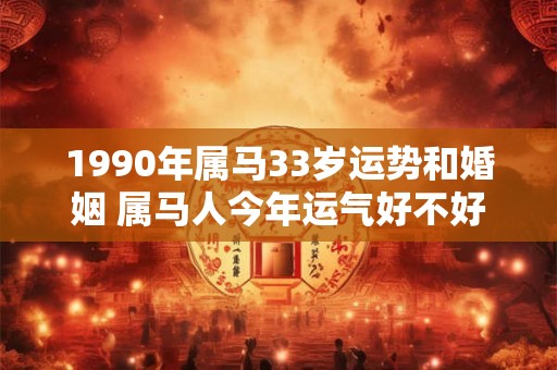1990年属马33岁运势和婚姻 属马人今年运气好不好