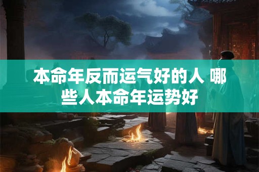 本命年反而运气好的人 哪些人本命年运势好