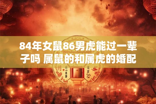 84年女鼠86男虎能过一辈子吗 属鼠的和属虎的婚配
