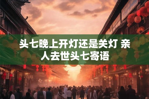 头七晚上开灯还是关灯 亲人去世头七寄语