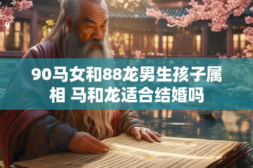 90马女和88龙男生孩子属相 马和龙适合结婚吗