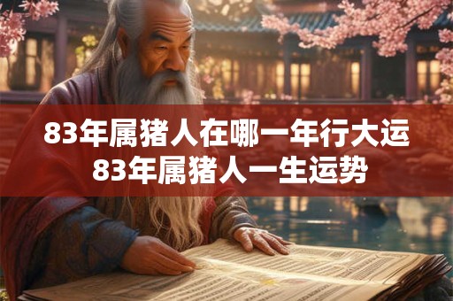 83年属猪人在哪一年行大运 83年属猪人一生运势