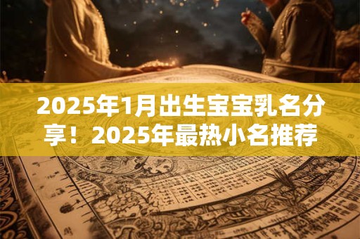 2025年1月出生宝宝乳名分享！2025年最热小名推荐！