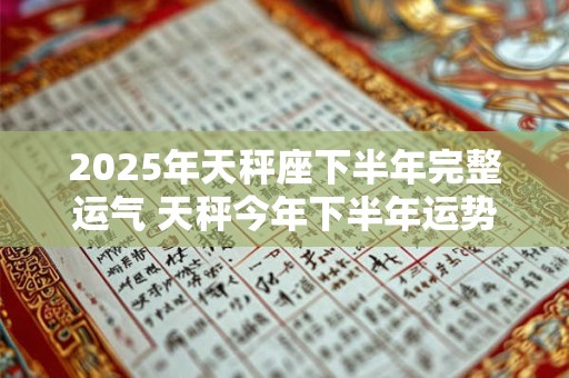 2025年天秤座下半年完整运气 天秤今年下半年运势详解