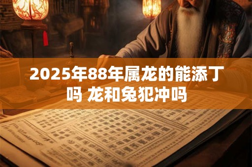 2025年88年属龙的能添丁吗 龙和兔犯冲吗