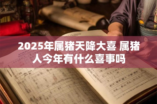 2025年属猪天降大喜 属猪人今年有什么喜事吗