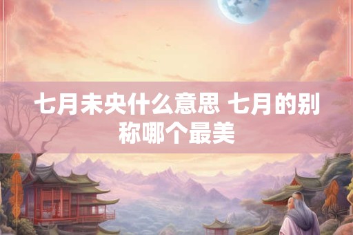 七月未央什么意思 七月的别称哪个最美