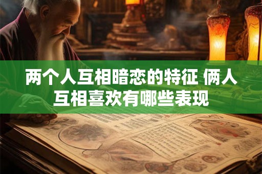 两个人互相暗恋的特征 俩人互相喜欢有哪些表现