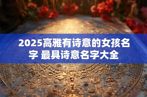 2025高雅有诗意的女孩名字 最具诗意名字大全