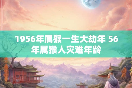 1956年属猴一生大劫年 56年属猴人灾难年龄
