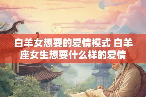 白羊女想要的爱情模式 白羊座女生想要什么样的爱情
