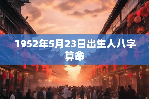 详细阅读:1952年5月23日出生人八字算命 1952年5月23日出生人八字算命
