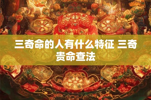 三奇命的人有什么特征 三奇贵命查法