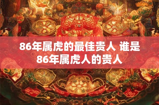 86年属虎的最佳贵人 谁是86年属虎人的贵人