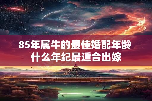 85年属牛的最佳婚配年龄 什么年纪最适合出嫁