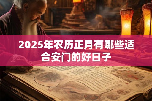 2025年农历正月有哪些适合安门的好日子