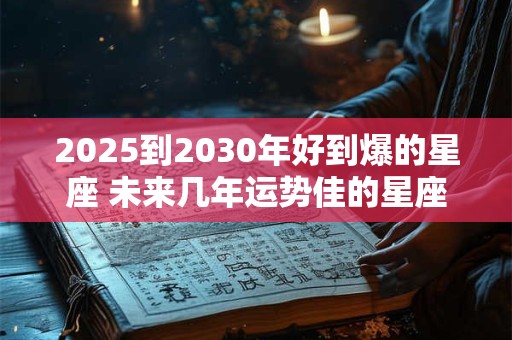 2025到2030年好到爆的星座 未来几年运势佳的星座